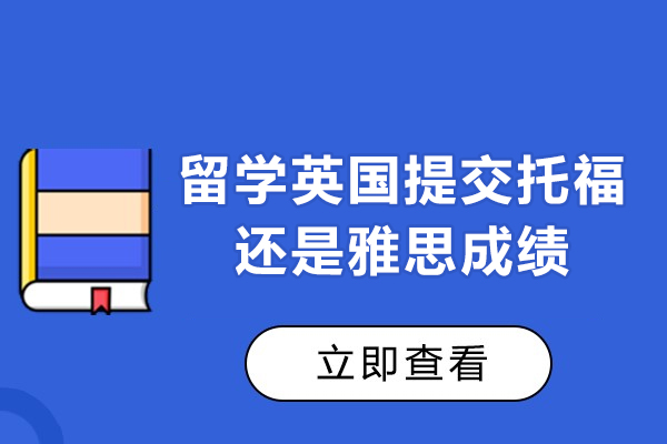 留學(xué)英國提交托福還是雅思成績-英國留學(xué)需要雅思還是托福