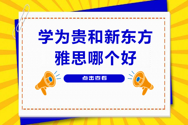 学为贵和新东方雅思哪个好-有什么区别