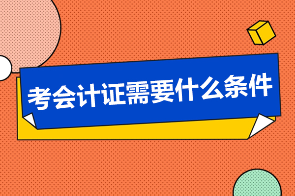 广州考会计证需要什么条件-考会计证发展前景如何
