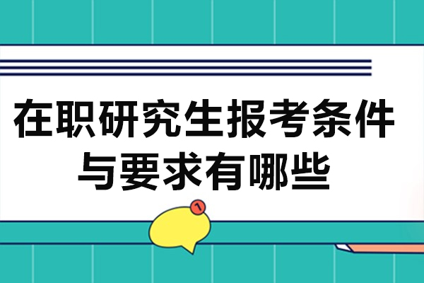 在職研究生報考條件與要求有哪些-在職研究生報考條件有哪些