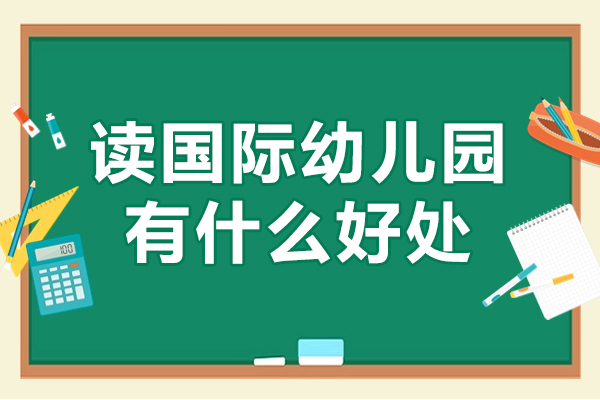 广州读国际幼儿园有什么好处-读国际幼儿园优势有哪些