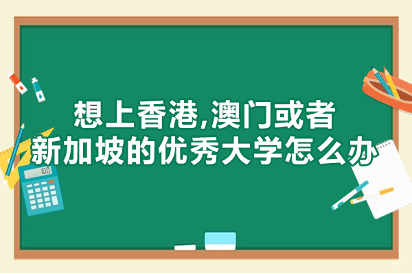 想上香港,澳门或者新加坡的优秀大学怎么办