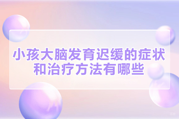 厦门小孩大脑发育迟缓的症状和治疗方法有哪些