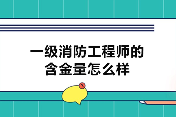 福州一級消防工程師的含金量怎么樣-高嗎