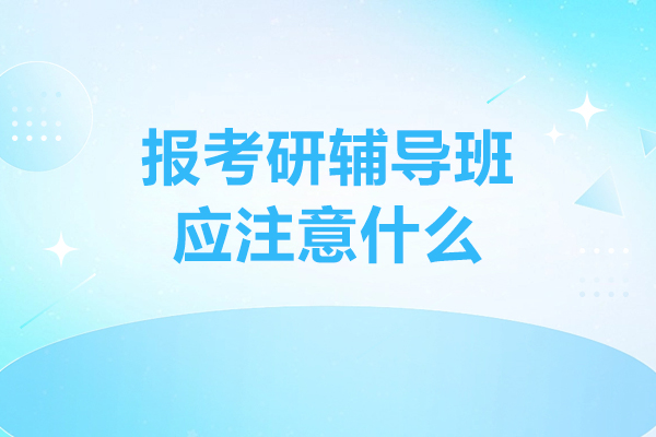 報考研輔導班應注意什么
