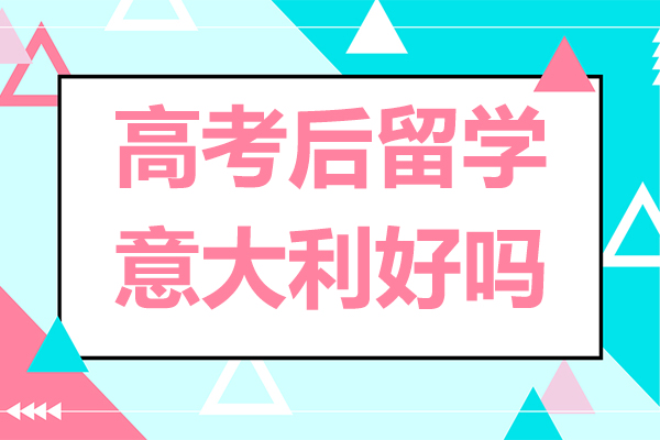 北京高考后留学意大利好吗-高考后去意大利留学怎么样