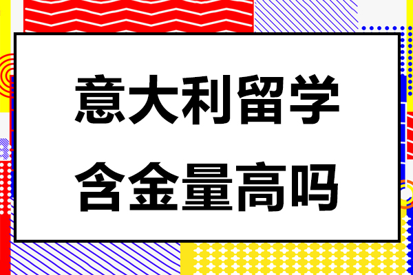 北京意大利留学含金量高吗-意大利留学含金量如何