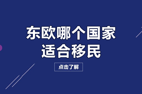 东欧哪个国家适合移民-欧洲哪些国家移民相对简单