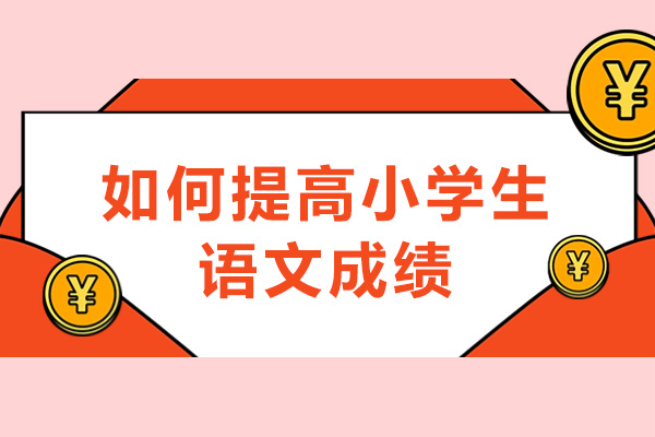如何提高小學生語文成績-有哪些技巧方法
