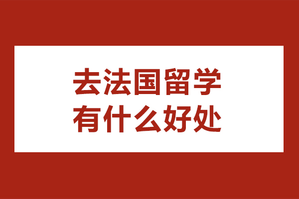 北京去法国留学有什么好处-去法国留学有哪些好处