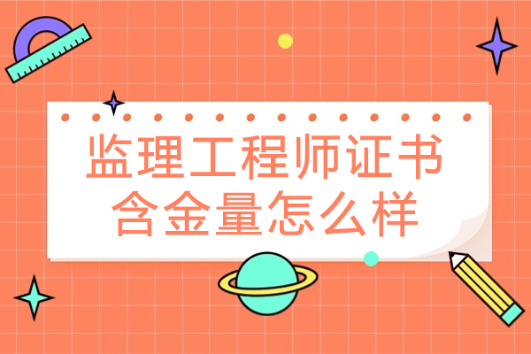 杭州监理工程师证书含金量怎么样-监理工程师证书含金量如何-监理工程师证书含金量高吗
