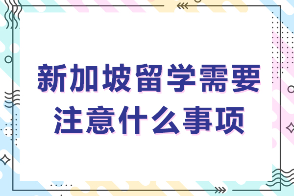 新加坡留学需要注意什么事项-新加坡留学需要注意哪些事项