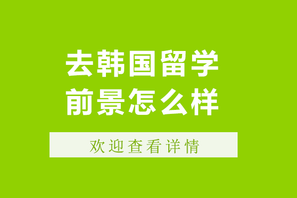 北京去韩国留学前景怎么样-去韩国留学前景如何