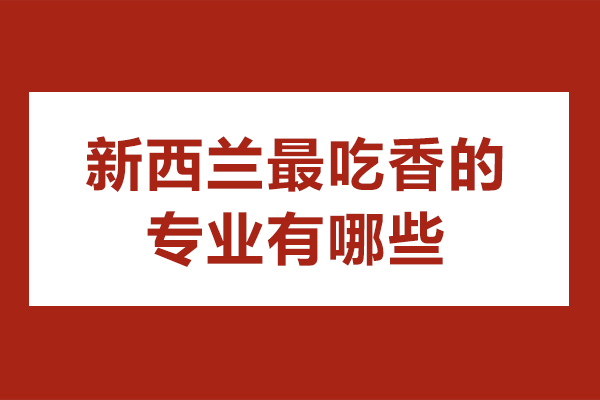 新西蘭最吃香的專業有哪些-新西蘭留學哪些專業熱門