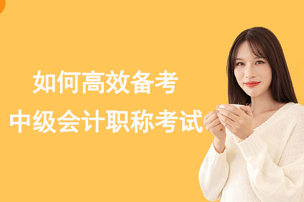 杭州如何高效备考中级会计职称考试-中级会计怎么备考才能更高效-中级会计职称怎么高效备考