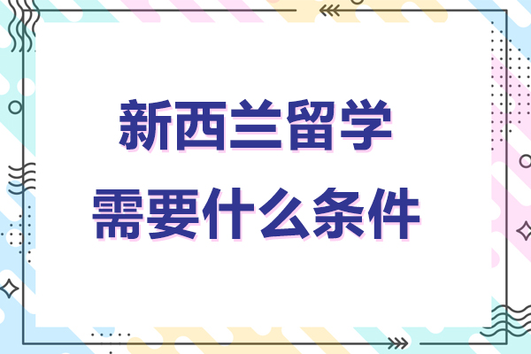 北京新西兰留学需要什么条件-西兰留学需要哪些条件