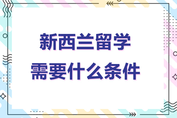 北京新西兰留学需要什么条件-西兰留学需要哪些条件