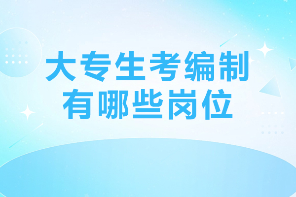 大专生考编制有哪些岗位-专科能考的编制有哪些