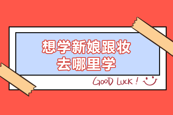 福州想学新娘跟妆去哪里学-哪个学校好
