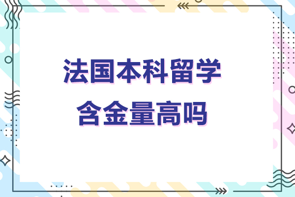 法国本科留学含金量高吗-法国本科留学含金量怎么样