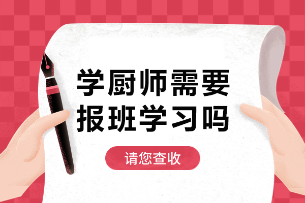 学厨师需要报班学习吗-学厨师有必要报班吗