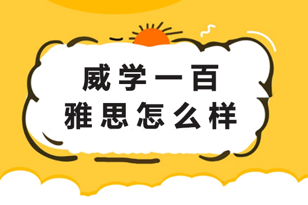 杭州威学一百雅思怎么样-威学一百雅思培训怎么样-可靠吗