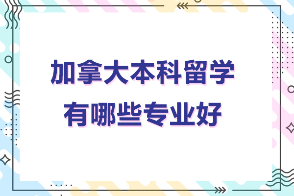 北京加拿大本科留学有哪些专业好-加拿大本科留学有什么专业比较好