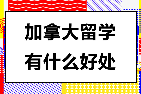 北京加拿大留学有什么好处-加拿大留学有哪些好处
