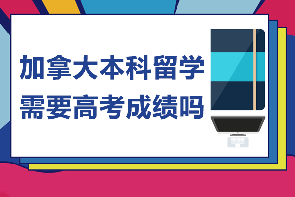 北京加拿大本科留学需要高考成绩吗-加拿大本科留学要高考成绩吗
