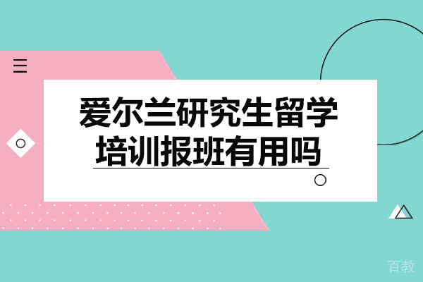 爱尔兰研究生留学培训报班有用吗-去爱尔兰留学机构哪家好