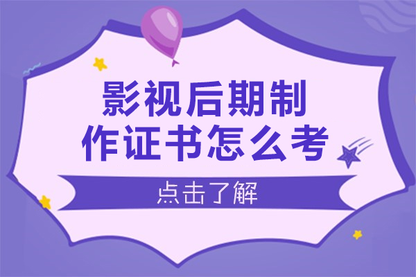 影视后期制作证书怎么考-影视后期制作证书如何考取