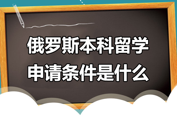 俄罗斯本科留学申请条件是什么-俄罗斯本科留学申请条件有哪些