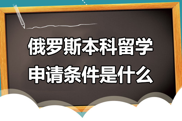 俄罗斯本科留学申请条件是什么-俄罗斯本科留学申请条件有哪些