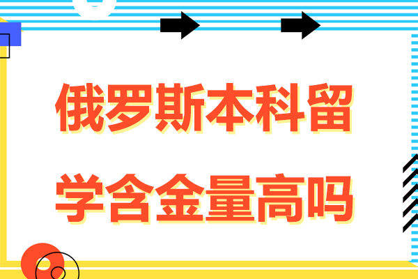 俄罗斯本科留学含金量高吗-俄罗斯本科留学含金量高不高
