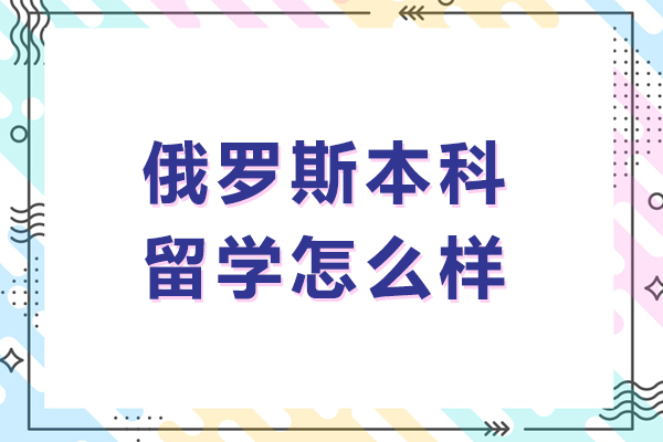 俄罗斯本科留学怎么样-俄罗斯本科留学好不好