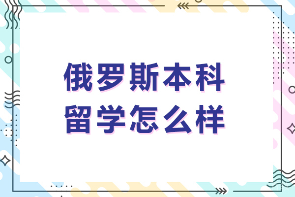 俄罗斯本科留学怎么样-俄罗斯本科留学好不好