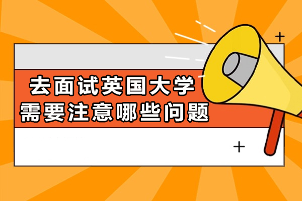 去面试英国大学需要注意哪些问题