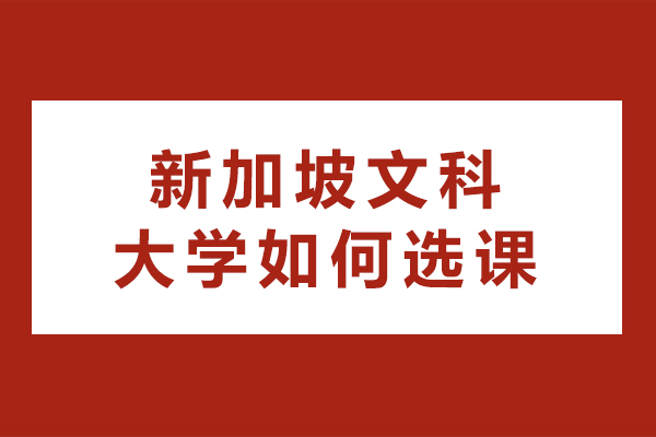 新加坡文科大学如何选课-注意事项大全