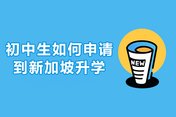 初中生如何申請到新加坡升學-初中生怎么去新加坡留學