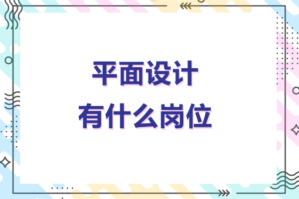 平面设计有什么岗位-平面设计有哪些岗位