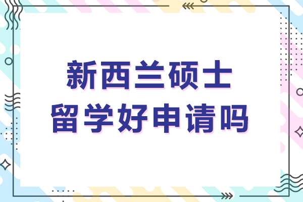 新西兰硕士留学好申请吗-新西兰硕士留学申请容不容易