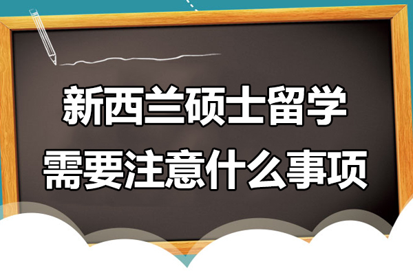 新西兰硕士留学需要注意什么事项-新西兰硕士留学需要注意哪些事项
