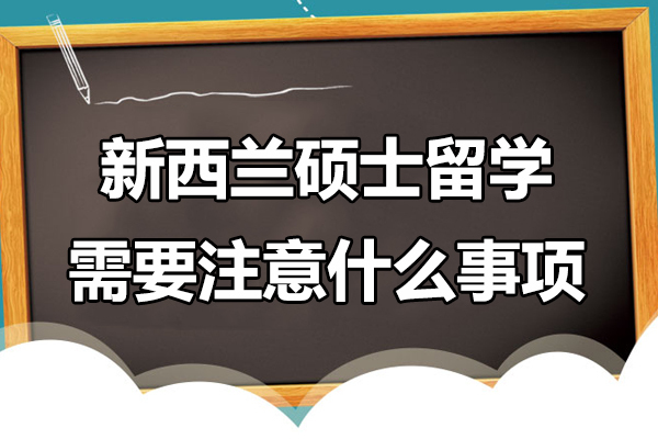 新西兰硕士留学需要注意什么事项-新西兰硕士留学需要注意哪些事项