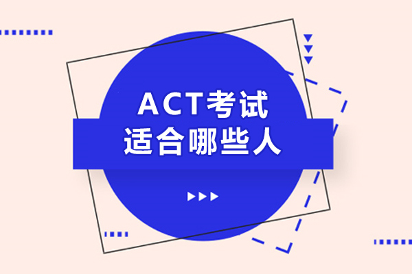 ACT考试适合哪些人-考试内容有哪些