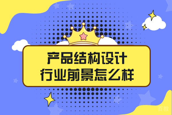 郑州产品结构设计行业前景怎么样-培训机构哪家好