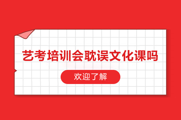 藝考培訓會耽誤文化課嗎-藝考集訓會耽誤文化課嗎