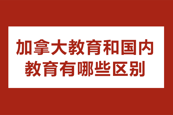 加拿大教育和國內教育有哪些區別-加拿大學校和中國學校區別有哪些