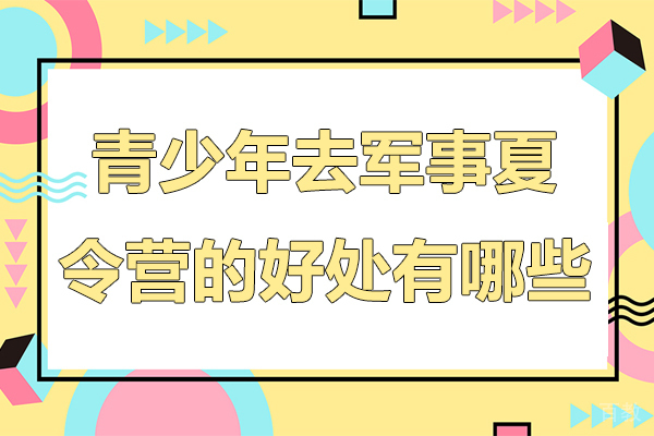 青少年去军事夏令营的好处有哪些-青少年去军事夏令营的好处是什么
