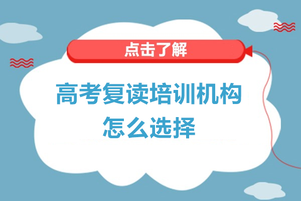 高考复读培训机构怎么选择-高考复读培训机构如何选择