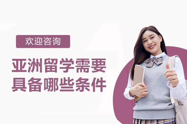 亚洲留学需要具备哪些条件-亚洲留学需要什么条件呢